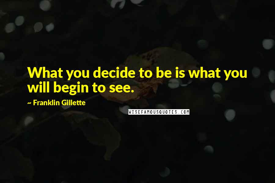 Franklin Gillette Quotes: What you decide to be is what you will begin to see.