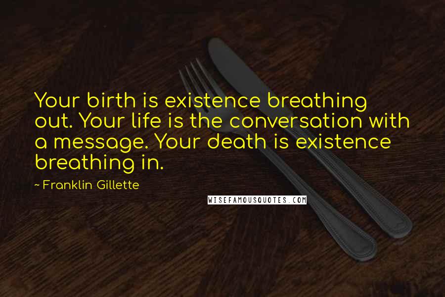 Franklin Gillette Quotes: Your birth is existence breathing out. Your life is the conversation with a message. Your death is existence breathing in.