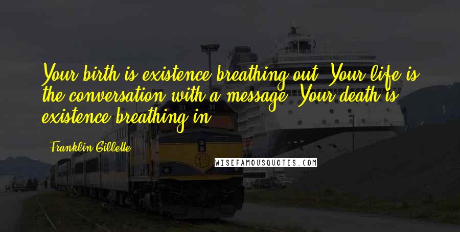 Franklin Gillette Quotes: Your birth is existence breathing out. Your life is the conversation with a message. Your death is existence breathing in.