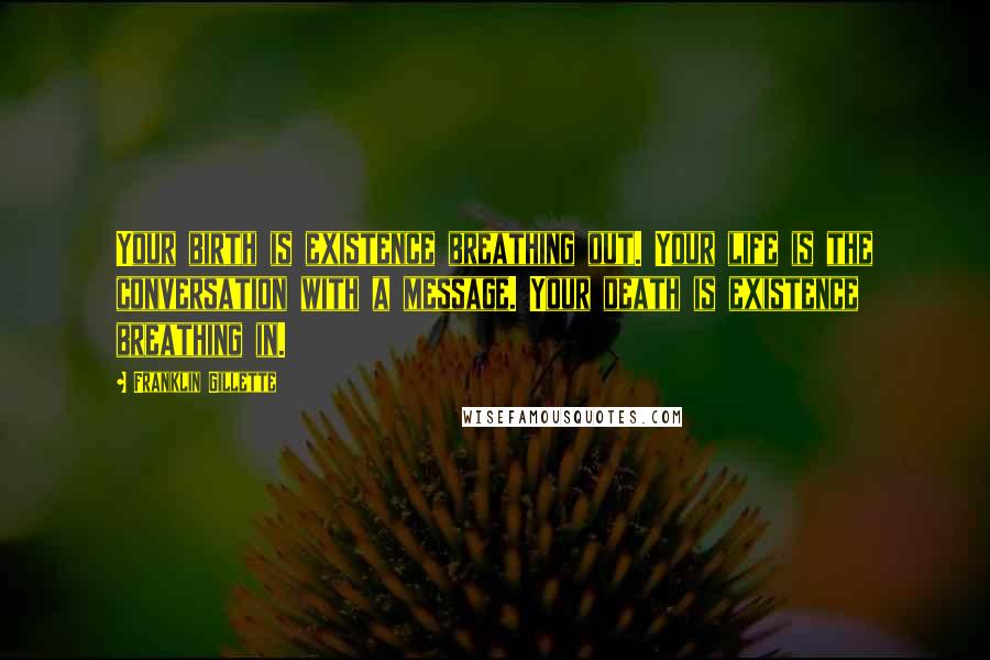 Franklin Gillette Quotes: Your birth is existence breathing out. Your life is the conversation with a message. Your death is existence breathing in.