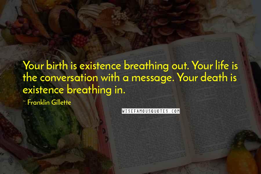 Franklin Gillette Quotes: Your birth is existence breathing out. Your life is the conversation with a message. Your death is existence breathing in.