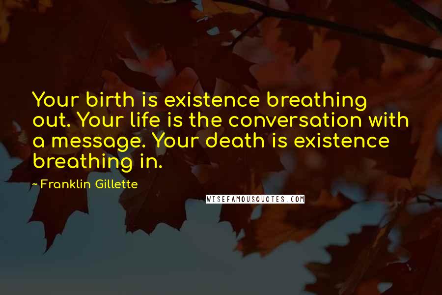 Franklin Gillette Quotes: Your birth is existence breathing out. Your life is the conversation with a message. Your death is existence breathing in.