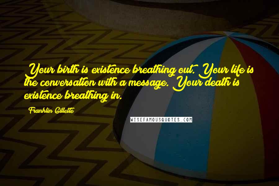 Franklin Gillette Quotes: Your birth is existence breathing out. Your life is the conversation with a message. Your death is existence breathing in.