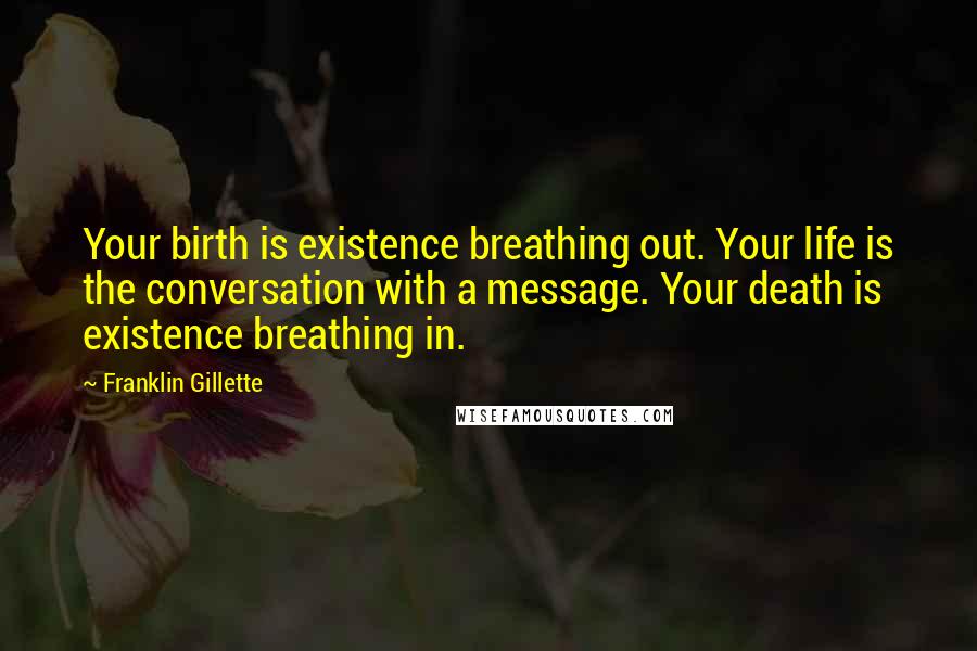 Franklin Gillette Quotes: Your birth is existence breathing out. Your life is the conversation with a message. Your death is existence breathing in.