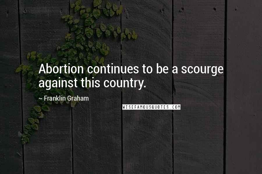 Franklin Graham Quotes: Abortion continues to be a scourge against this country.