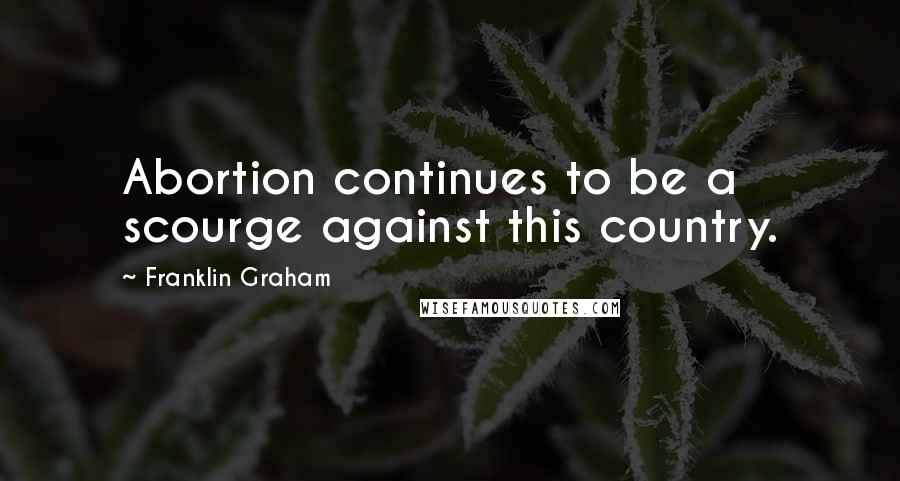 Franklin Graham Quotes: Abortion continues to be a scourge against this country.