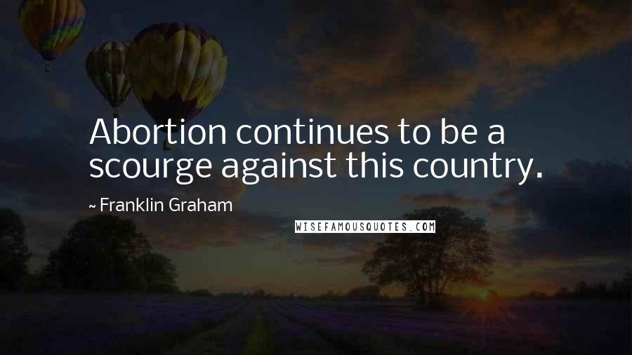Franklin Graham Quotes: Abortion continues to be a scourge against this country.