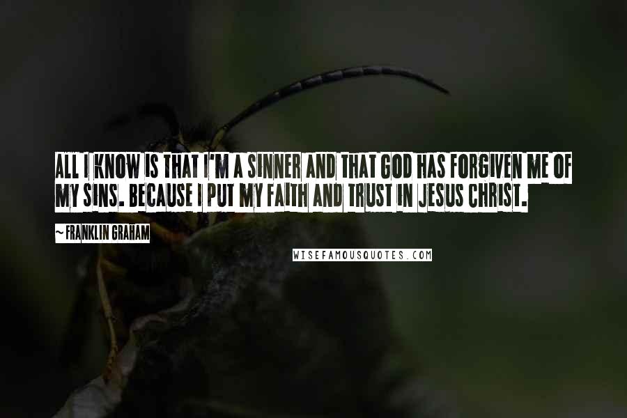 Franklin Graham Quotes: All I know is that I'm a sinner and that God has forgiven me of my sins. Because I put my faith and trust in Jesus Christ.