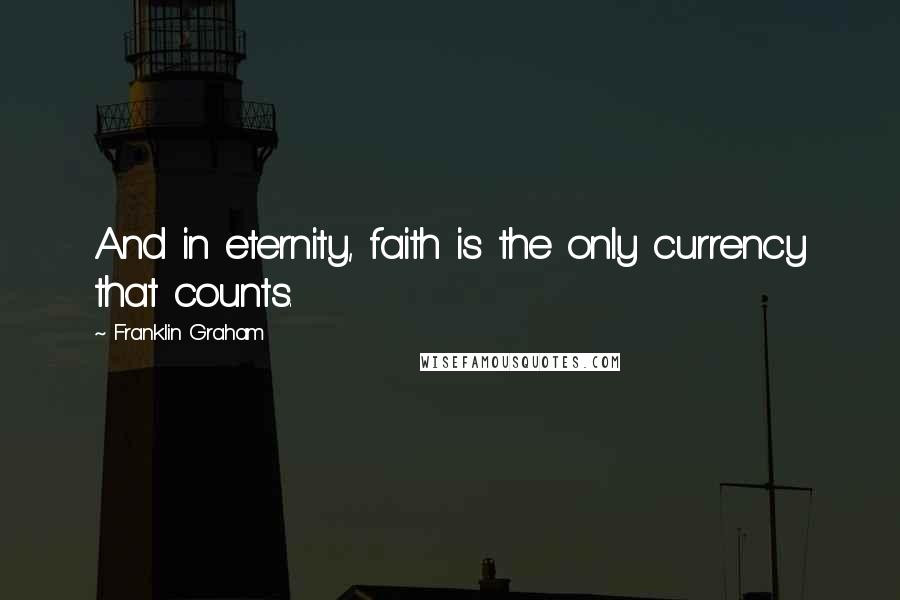 Franklin Graham Quotes: And in eternity, faith is the only currency that counts.