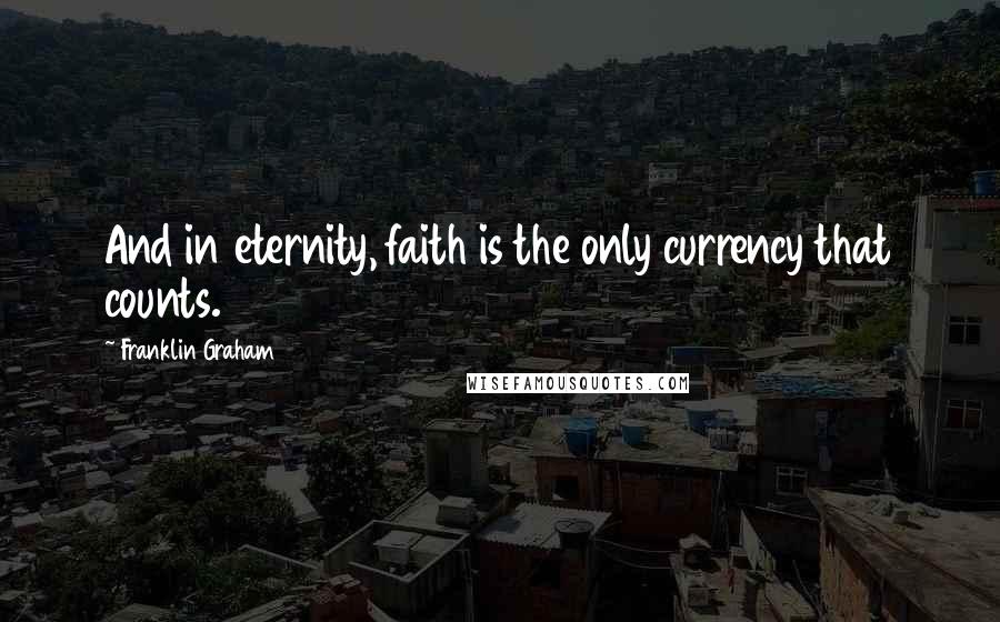 Franklin Graham Quotes: And in eternity, faith is the only currency that counts.