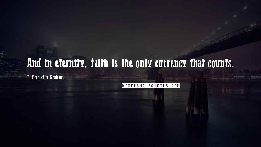 Franklin Graham Quotes: And in eternity, faith is the only currency that counts.