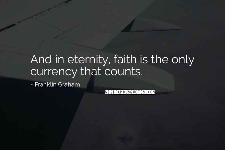 Franklin Graham Quotes: And in eternity, faith is the only currency that counts.