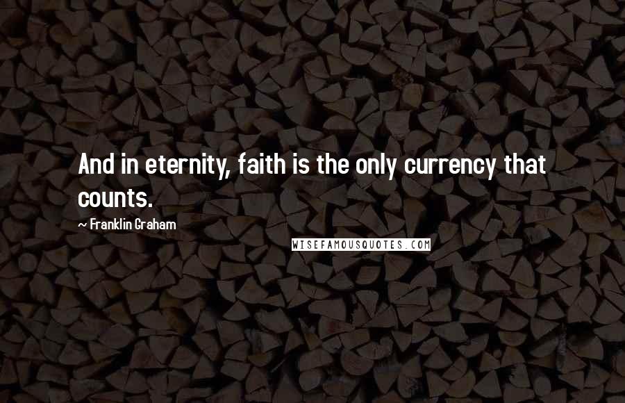 Franklin Graham Quotes: And in eternity, faith is the only currency that counts.