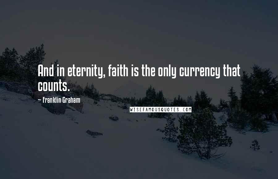 Franklin Graham Quotes: And in eternity, faith is the only currency that counts.