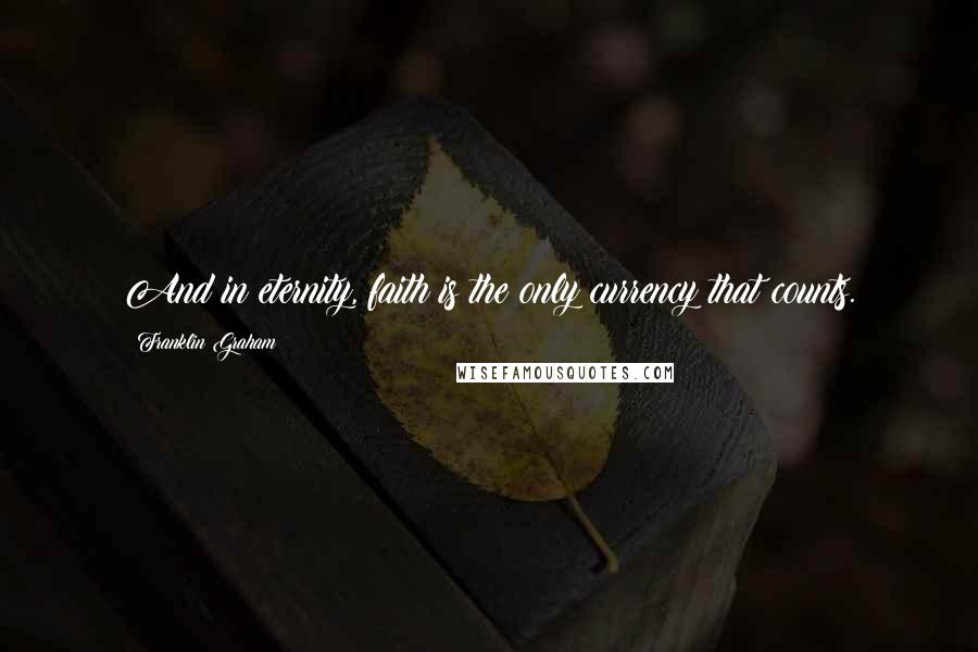 Franklin Graham Quotes: And in eternity, faith is the only currency that counts.
