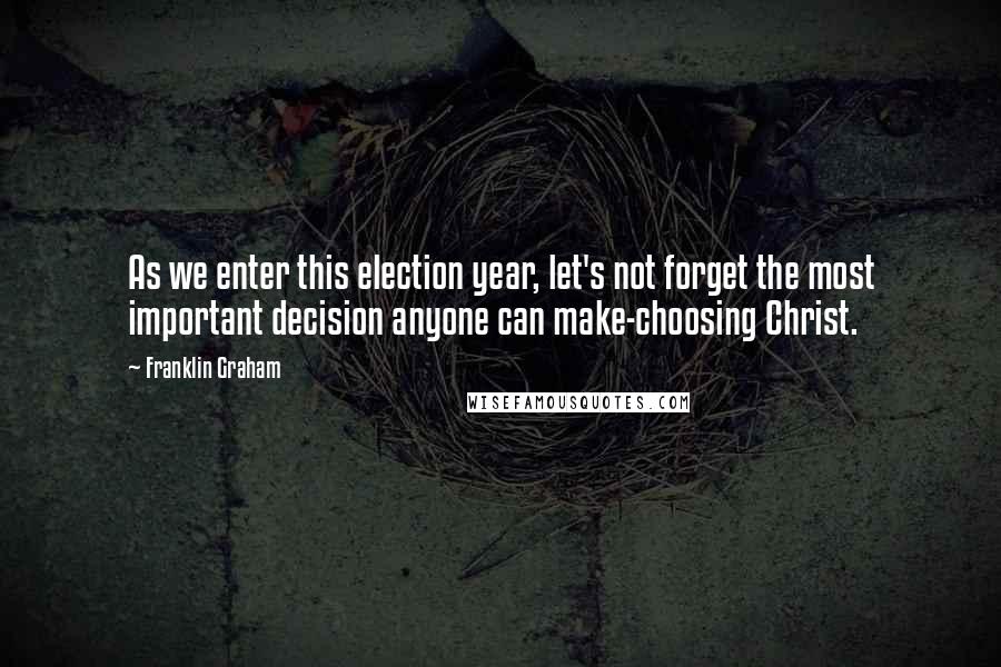 Franklin Graham Quotes: As we enter this election year, let's not forget the most important decision anyone can make-choosing Christ.