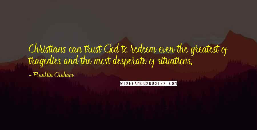 Franklin Graham Quotes: Christians can trust God to redeem even the greatest of tragedies and the most desperate of situations.
