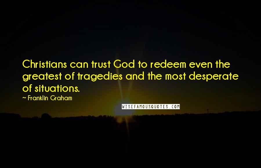 Franklin Graham Quotes: Christians can trust God to redeem even the greatest of tragedies and the most desperate of situations.