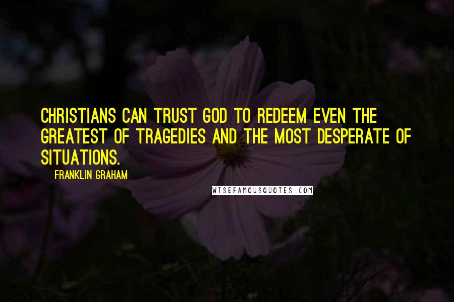 Franklin Graham Quotes: Christians can trust God to redeem even the greatest of tragedies and the most desperate of situations.