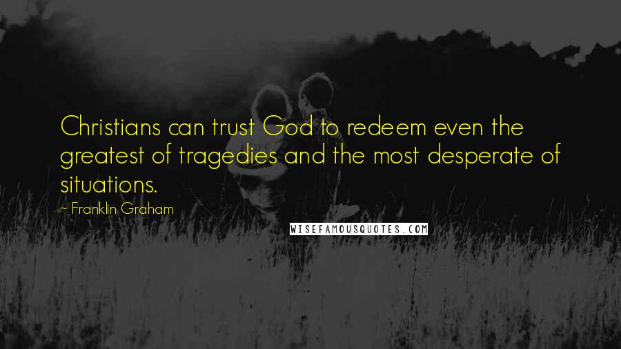 Franklin Graham Quotes: Christians can trust God to redeem even the greatest of tragedies and the most desperate of situations.