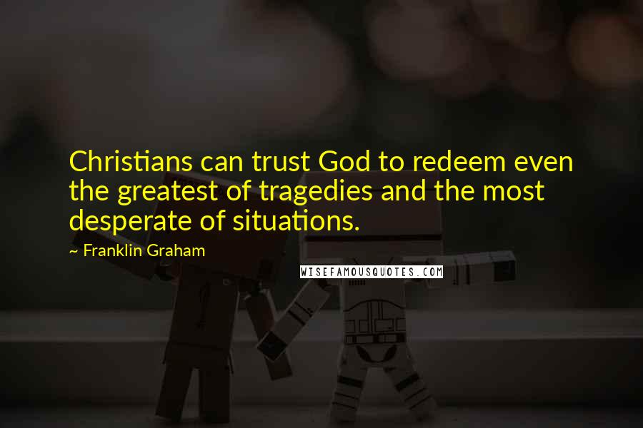 Franklin Graham Quotes: Christians can trust God to redeem even the greatest of tragedies and the most desperate of situations.