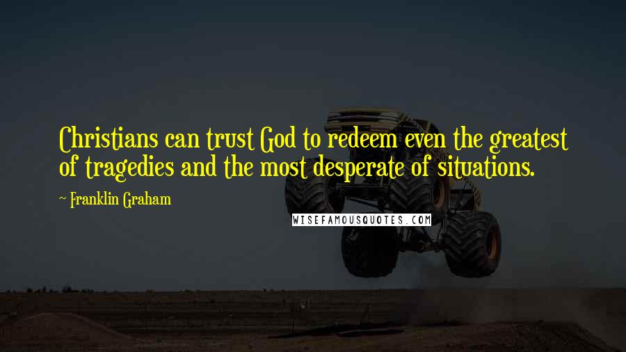 Franklin Graham Quotes: Christians can trust God to redeem even the greatest of tragedies and the most desperate of situations.