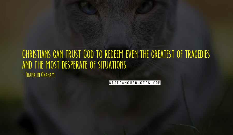 Franklin Graham Quotes: Christians can trust God to redeem even the greatest of tragedies and the most desperate of situations.