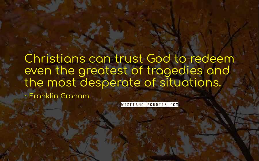 Franklin Graham Quotes: Christians can trust God to redeem even the greatest of tragedies and the most desperate of situations.