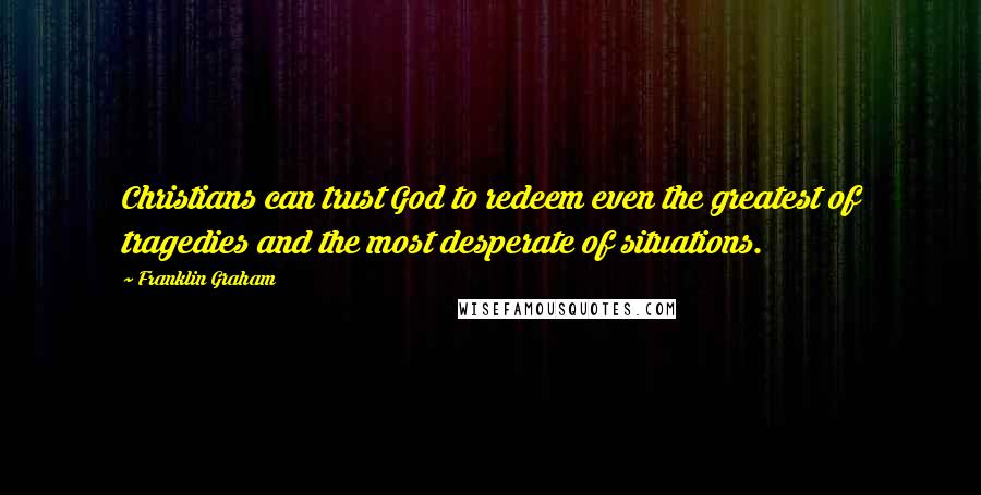 Franklin Graham Quotes: Christians can trust God to redeem even the greatest of tragedies and the most desperate of situations.