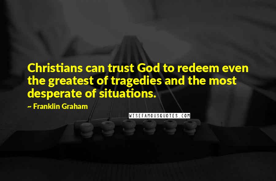 Franklin Graham Quotes: Christians can trust God to redeem even the greatest of tragedies and the most desperate of situations.