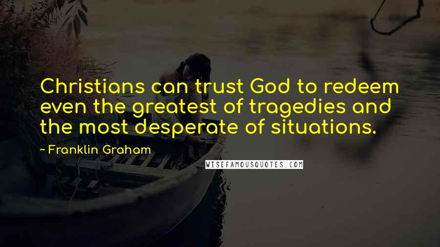 Franklin Graham Quotes: Christians can trust God to redeem even the greatest of tragedies and the most desperate of situations.