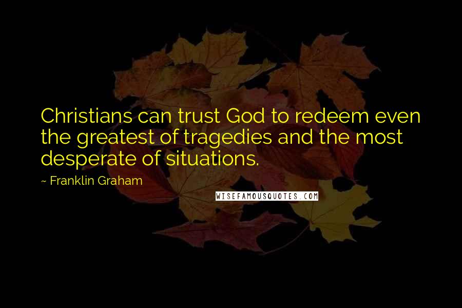 Franklin Graham Quotes: Christians can trust God to redeem even the greatest of tragedies and the most desperate of situations.