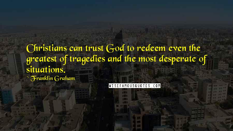 Franklin Graham Quotes: Christians can trust God to redeem even the greatest of tragedies and the most desperate of situations.