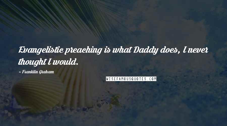 Franklin Graham Quotes: Evangelistic preaching is what Daddy does, I never thought I would.