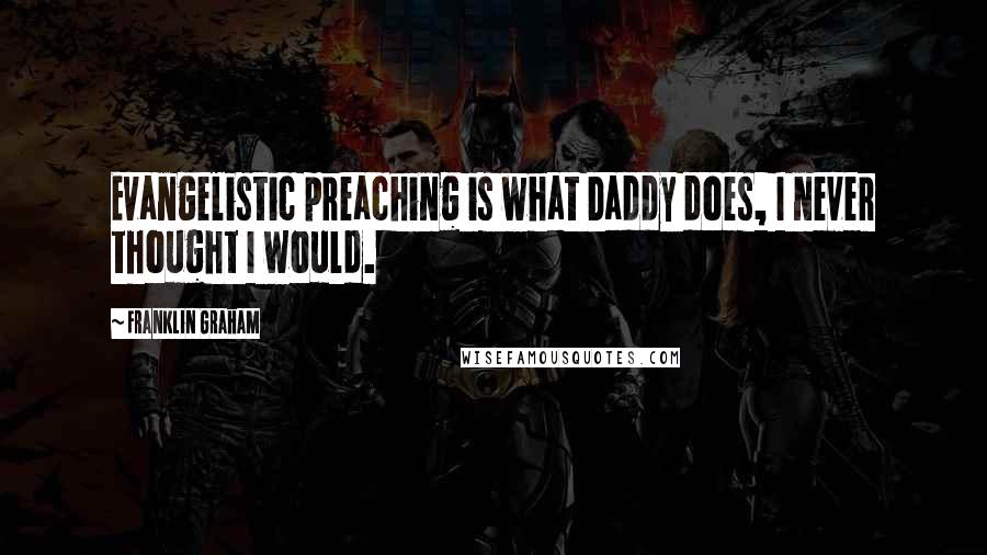 Franklin Graham Quotes: Evangelistic preaching is what Daddy does, I never thought I would.