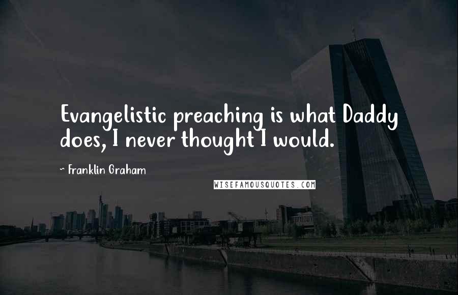 Franklin Graham Quotes: Evangelistic preaching is what Daddy does, I never thought I would.