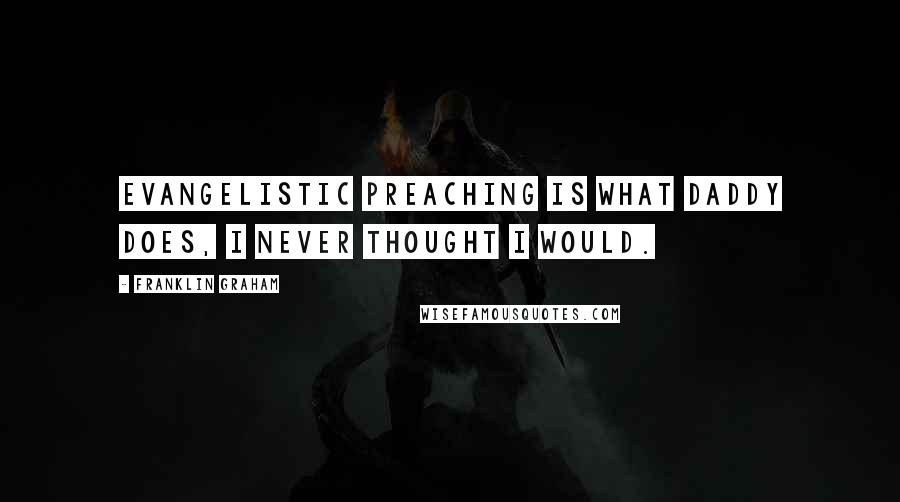 Franklin Graham Quotes: Evangelistic preaching is what Daddy does, I never thought I would.