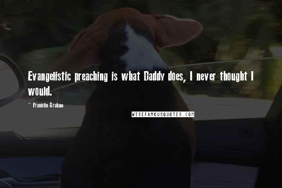 Franklin Graham Quotes: Evangelistic preaching is what Daddy does, I never thought I would.