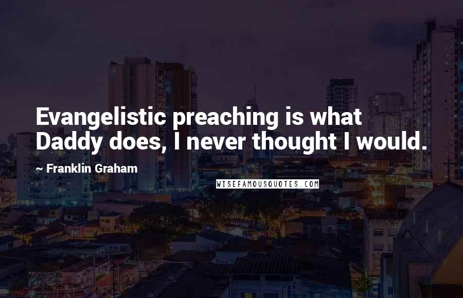Franklin Graham Quotes: Evangelistic preaching is what Daddy does, I never thought I would.