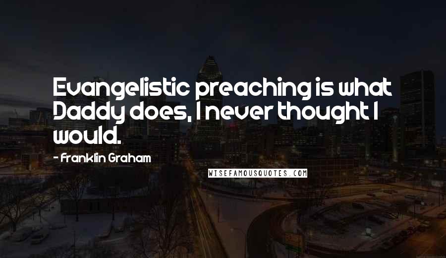 Franklin Graham Quotes: Evangelistic preaching is what Daddy does, I never thought I would.