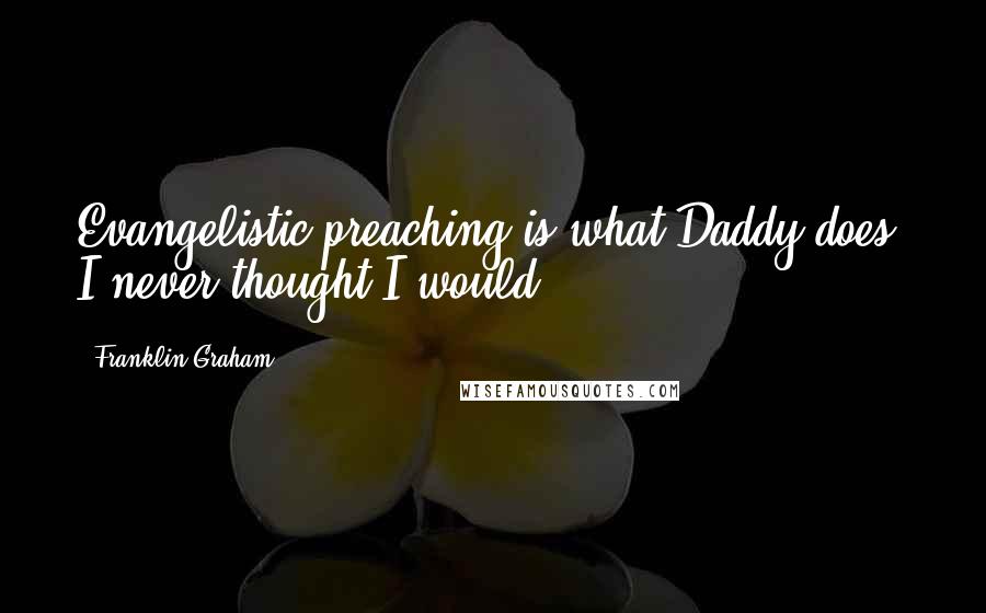 Franklin Graham Quotes: Evangelistic preaching is what Daddy does, I never thought I would.