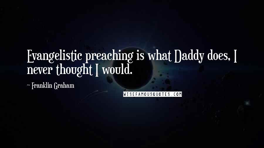Franklin Graham Quotes: Evangelistic preaching is what Daddy does, I never thought I would.