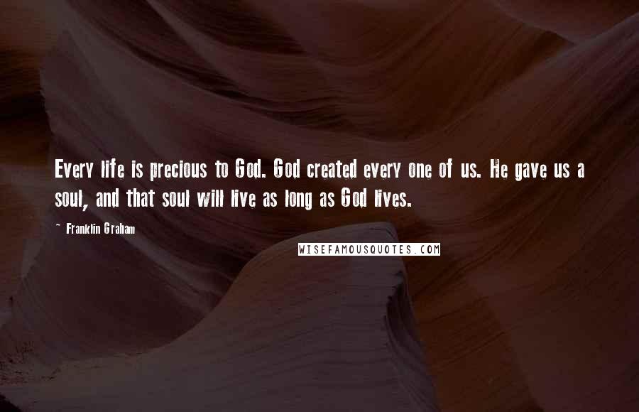 Franklin Graham Quotes: Every life is precious to God. God created every one of us. He gave us a soul, and that soul will live as long as God lives.