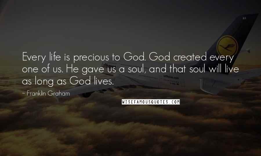 Franklin Graham Quotes: Every life is precious to God. God created every one of us. He gave us a soul, and that soul will live as long as God lives.