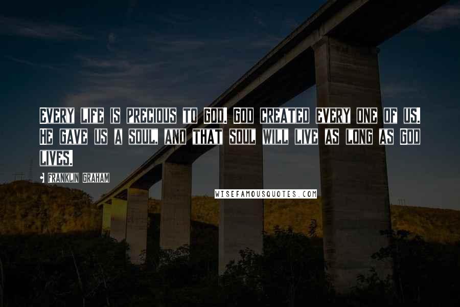 Franklin Graham Quotes: Every life is precious to God. God created every one of us. He gave us a soul, and that soul will live as long as God lives.