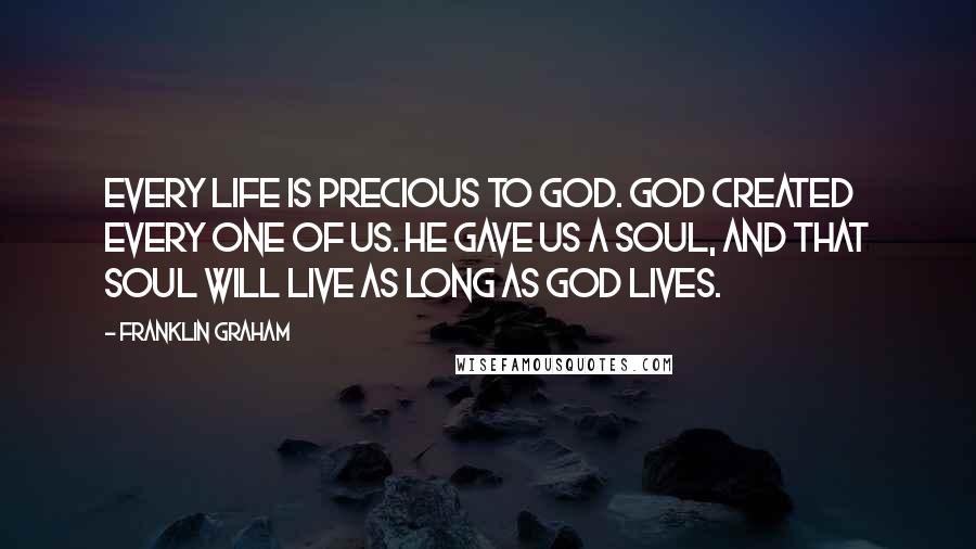 Franklin Graham Quotes: Every life is precious to God. God created every one of us. He gave us a soul, and that soul will live as long as God lives.