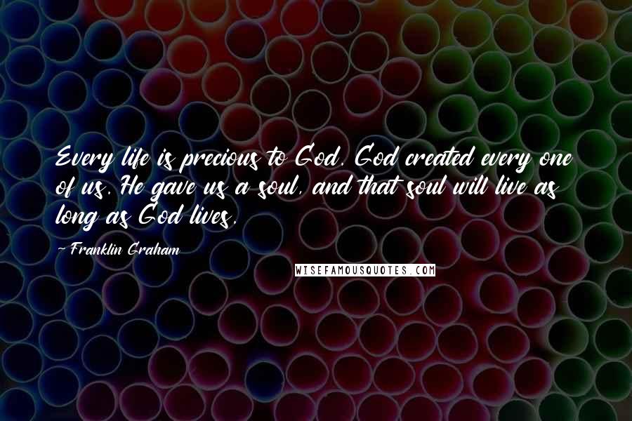 Franklin Graham Quotes: Every life is precious to God. God created every one of us. He gave us a soul, and that soul will live as long as God lives.