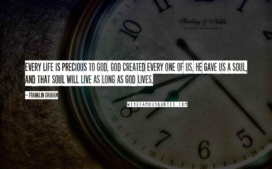 Franklin Graham Quotes: Every life is precious to God. God created every one of us. He gave us a soul, and that soul will live as long as God lives.