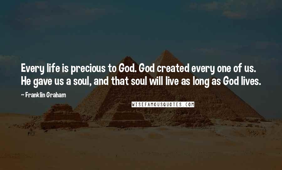 Franklin Graham Quotes: Every life is precious to God. God created every one of us. He gave us a soul, and that soul will live as long as God lives.