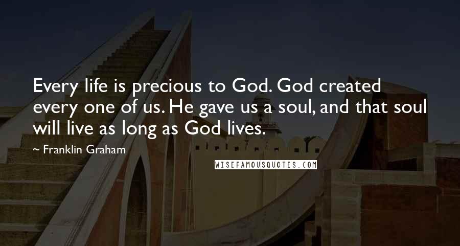 Franklin Graham Quotes: Every life is precious to God. God created every one of us. He gave us a soul, and that soul will live as long as God lives.